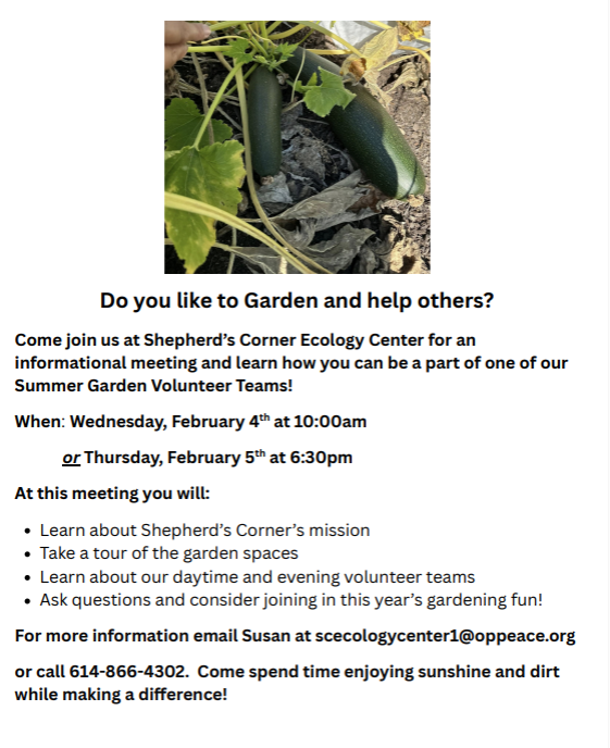 Flyer about our gardening volunteer interest meetings. Wednesday Feb. 4th at 10:00 am or Thursday Feb. 5th at 6:30 pm. Learn about Shepherd's Corner & tour the gardens. Learn more about garden volunteering for 2026! Email scecolgycenter@oppeace.org if interested.